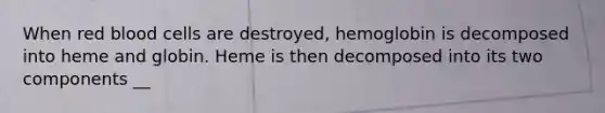 When red blood cells are destroyed, hemoglobin is decomposed into heme and globin. Heme is then decomposed into its two components __