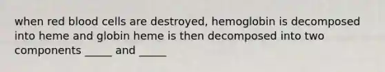 when red blood cells are destroyed, hemoglobin is decomposed into heme and globin heme is then decomposed into two components _____ and _____