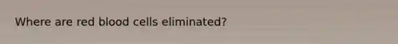 Where are red blood cells eliminated?