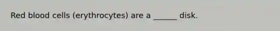 Red blood cells (erythrocytes) are a ______ disk.