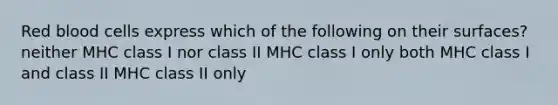 Red blood cells express which of the following on their surfaces? neither MHC class I nor class II MHC class I only both MHC class I and class II MHC class II only