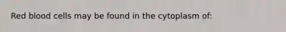 Red blood cells may be found in the cytoplasm of: