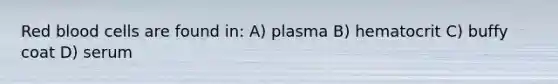 Red blood cells are found in: A) plasma B) hematocrit C) buffy coat D) serum