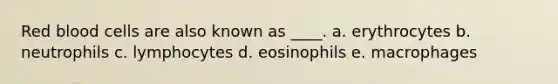 Red blood cells are also known as ____. a. erythrocytes b. neutrophils c. lymphocytes d. eosinophils e. macrophages