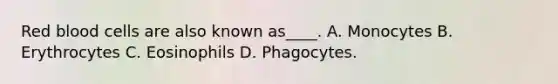 Red blood cells are also known as____. A. Monocytes B. Erythrocytes C. Eosinophils D. Phagocytes.