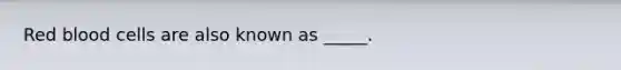 Red blood cells are also known as _____.