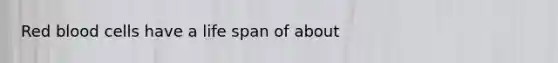 Red blood cells have a life span of about