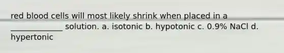 red blood cells will most likely shrink when placed in a _____________ solution. a. isotonic b. hypotonic c. 0.9% NaCl d. hypertonic