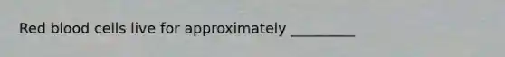 Red blood cells live for approximately _________