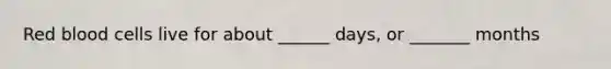 Red blood cells live for about ______ days, or _______ months