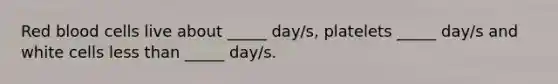 Red blood cells live about _____ day/s, platelets _____ day/s and white cells less than _____ day/s.