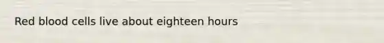 <a href='https://www.questionai.com/knowledge/kO3ylSXuZ5-red-blood-cells' class='anchor-knowledge'>red blood cells</a> live about eighteen hours