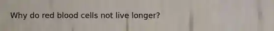 Why do red blood cells not live longer?