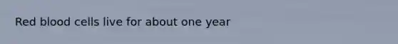 Red blood cells live for about one year