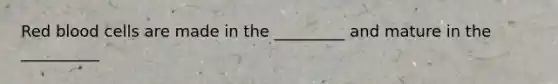 Red blood cells are made in the _________ and mature in the __________