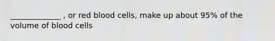 _____________ , or red blood cells, make up about 95% of the volume of blood cells