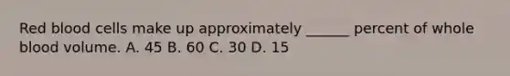 Red blood cells make up approximately ______ percent of whole blood volume. A. 45 B. 60 C. 30 D. 15