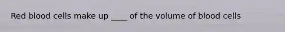 Red blood cells make up ____ of the volume of blood cells
