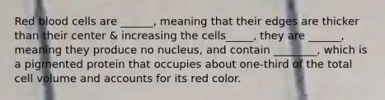 Red blood cells are ______, meaning that their edges are thicker than their center & increasing the cells_____, they are ______, meaning they produce no nucleus, and contain ________, which is a pigmented protein that occupies about one-third of the total cell volume and accounts for its red color.