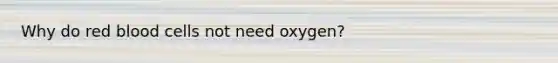 Why do red blood cells not need oxygen?