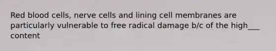 Red blood cells, nerve cells and lining cell membranes are particularly vulnerable to free radical damage b/c of the high___ content