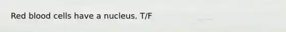 Red blood cells have a nucleus. T/F