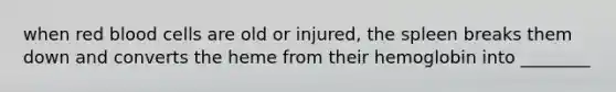when red blood cells are old or injured, the spleen breaks them down and converts the heme from their hemoglobin into ________