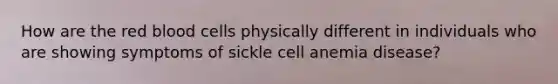 How are the red blood cells physically different in individuals who are showing symptoms of sickle cell anemia disease?