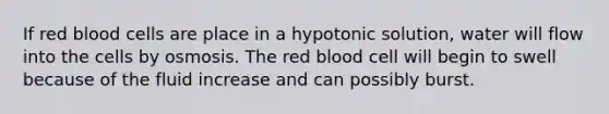 If red blood cells are place in a hypotonic solution, water will flow into the cells by osmosis. The red blood cell will begin to swell because of the fluid increase and can possibly burst.