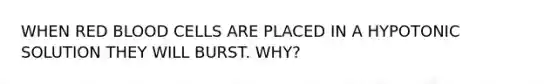 WHEN RED BLOOD CELLS ARE PLACED IN A HYPOTONIC SOLUTION THEY WILL BURST. WHY?