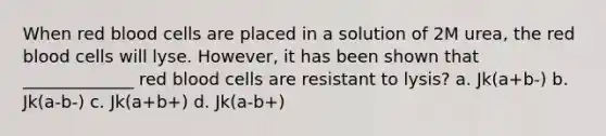 When red blood cells are placed in a solution of 2M urea, the red blood cells will lyse. However, it has been shown that _____________ red blood cells are resistant to lysis? a. Jk(a+b-) b. Jk(a-b-) c. Jk(a+b+) d. Jk(a-b+)