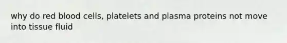 why do red blood cells, platelets and plasma proteins not move into tissue fluid