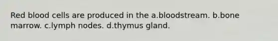 Red blood cells are produced in the a.bloodstream. b.bone marrow. c.lymph nodes. d.thymus gland.