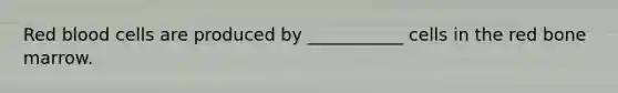 Red blood cells are produced by ___________ cells in the red bone marrow.