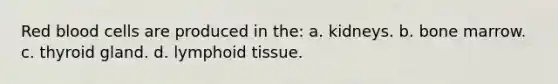 Red blood cells are produced in the: a. kidneys. b. bone marrow. c. thyroid gland. d. lymphoid tissue.