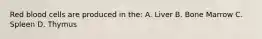 Red blood cells are produced in the: A. Liver B. Bone Marrow C. Spleen D. Thymus