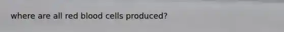 where are all red blood cells produced?