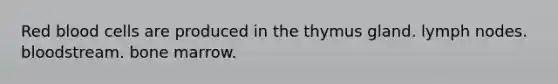 Red blood cells are produced in the thymus gland. lymph nodes. bloodstream. bone marrow.