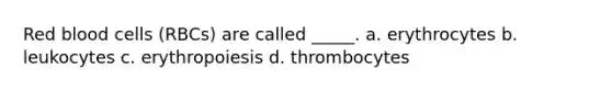 Red blood cells (RBCs) are called _____. a. erythrocytes b. leukocytes c. erythropoiesis d. thrombocytes