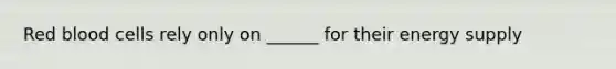 Red blood cells rely only on ______ for their energy supply