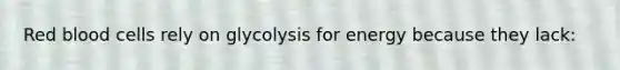 Red blood cells rely on glycolysis for energy because they lack: