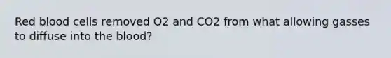 Red blood cells removed O2 and CO2 from what allowing gasses to diffuse into the blood?