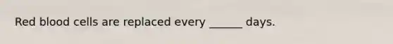 Red blood cells are replaced every ______ days.