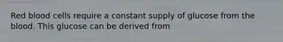 Red blood cells require a constant supply of glucose from the blood. This glucose can be derived from
