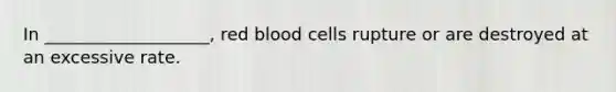 In ___________________, red blood cells rupture or are destroyed at an excessive rate.