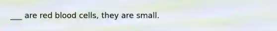 ___ are red blood cells, they are small.