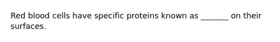 Red blood cells have specific proteins known as _______ on their surfaces.