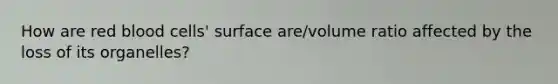 How are red blood cells' surface are/volume ratio affected by the loss of its organelles?