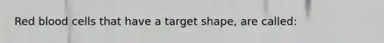 Red blood cells that have a target shape, are called: