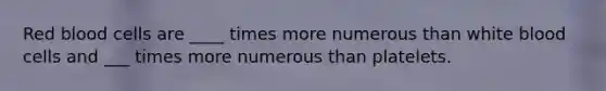 Red blood cells are ____ times more numerous than white blood cells and ___ times more numerous than platelets.